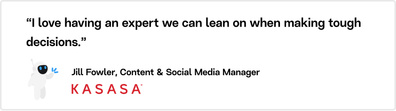 “I love having an expert we can lean on when making tough decisions.” Jill Fowler, Content & Social Media Manager.